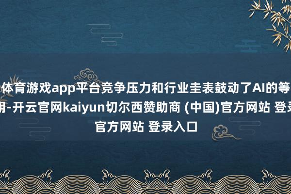 体育游戏app平台竞争压力和行业圭表鼓动了AI的等闲应用-开云官网kaiyun切尔西赞助商 (中国)官方网站 登录入口
