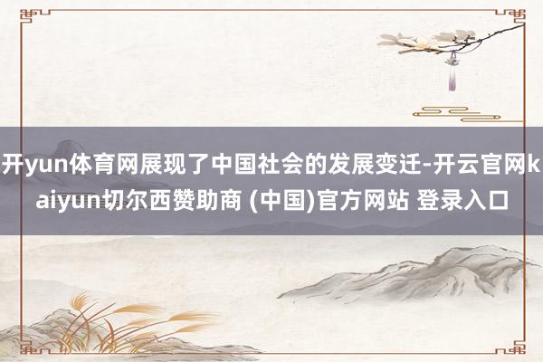 开yun体育网展现了中国社会的发展变迁-开云官网kaiyun切尔西赞助商 (中国)官方网站 登录入口
