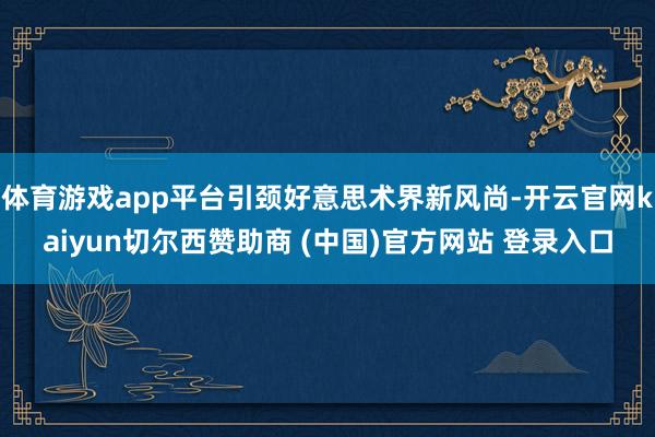 体育游戏app平台引颈好意思术界新风尚-开云官网kaiyun切尔西赞助商 (中国)官方网站 登录入口