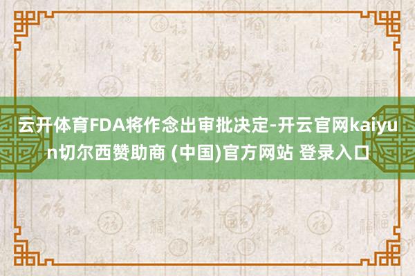 云开体育FDA将作念出审批决定-开云官网kaiyun切尔西赞助商 (中国)官方网站 登录入口
