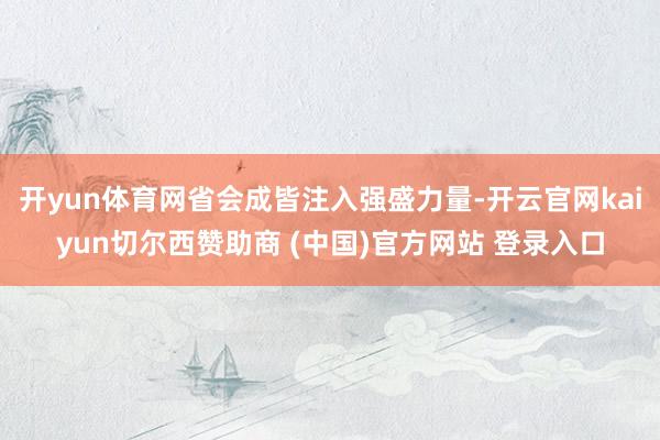 开yun体育网省会成皆注入强盛力量-开云官网kaiyun切尔西赞助商 (中国)官方网站 登录入口