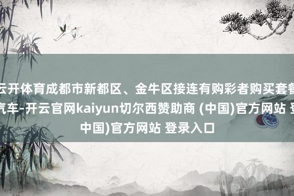 云开体育成都市新都区、金牛区接连有购彩者购买套餐票中得汽车-开云官网kaiyun切尔西赞助商 (中国)官方网站 登录入口