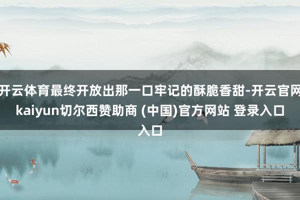 开云体育最终开放出那一口牢记的酥脆香甜-开云官网kaiyun切尔西赞助商 (中国)官方网站 登录入口