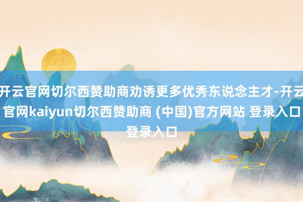 开云官网切尔西赞助商劝诱更多优秀东说念主才-开云官网kaiyun切尔西赞助商 (中国)官方网站 登录入口