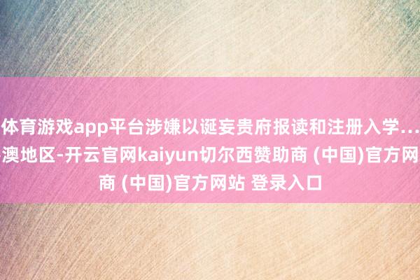 体育游戏app平台涉嫌以诞妄贵府报读和注册入学……不仅在港澳地区-开云官网kaiyun切尔西赞助商 (中国)官方网站 登录入口