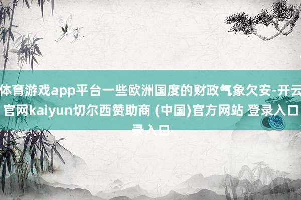 体育游戏app平台一些欧洲国度的财政气象欠安-开云官网kaiyun切尔西赞助商 (中国)官方网站 登录入口