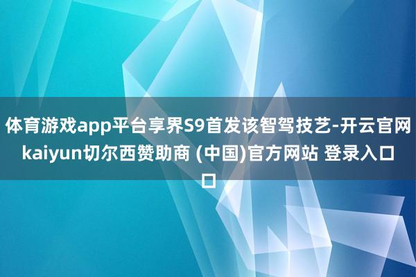 体育游戏app平台享界S9首发该智驾技艺-开云官网kaiyun切尔西赞助商 (中国)官方网站 登录入口