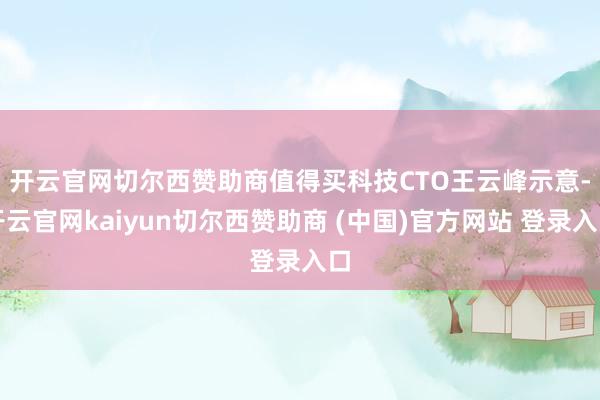 开云官网切尔西赞助商　　值得买科技CTO王云峰示意-开云官网kaiyun切尔西赞助商 (中国)官方网站 登录入口