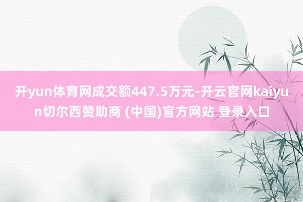 开yun体育网成交额447.5万元-开云官网kaiyun切尔西赞助商 (中国)官方网站 登录入口