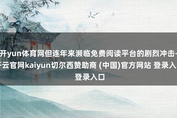 开yun体育网但连年来濒临免费阅读平台的剧烈冲击-开云官网kaiyun切尔西赞助商 (中国)官方网站 登录入口