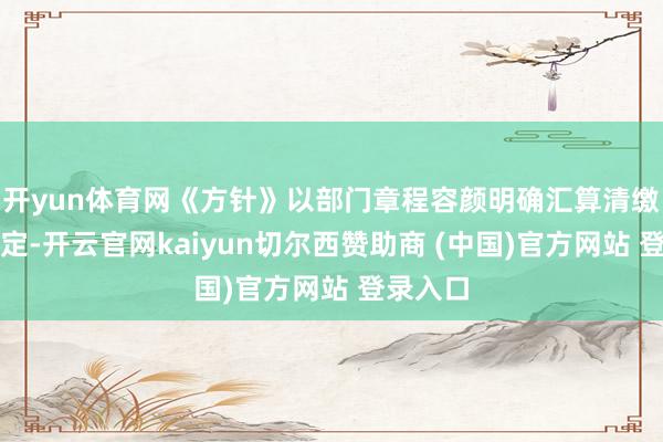 开yun体育网《方针》以部门章程容颜明确汇算清缴具体划定-开云官网kaiyun切尔西赞助商 (中国)官方网站 登录入口