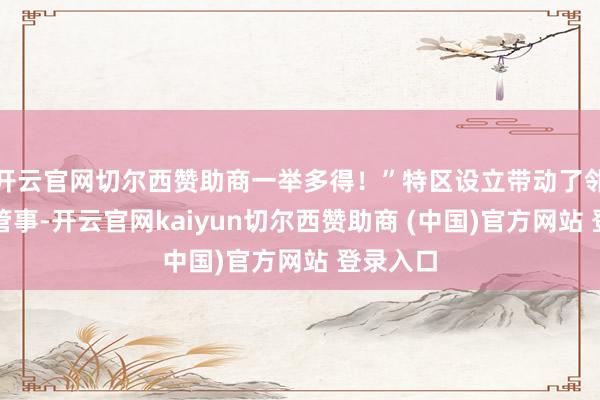 开云官网切尔西赞助商一举多得！”特区设立带动了邻近地区管事-开云官网kaiyun切尔西赞助商 (中国)官方网站 登录入口