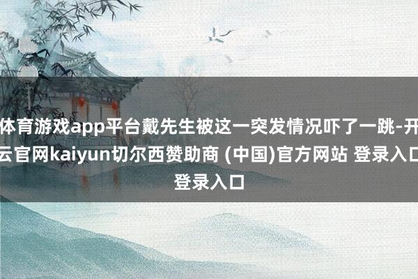 体育游戏app平台戴先生被这一突发情况吓了一跳-开云官网kaiyun切尔西赞助商 (中国)官方网站 登录入口