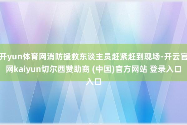 开yun体育网消防援救东谈主员赶紧赶到现场-开云官网kaiyun切尔西赞助商 (中国)官方网站 登录入口