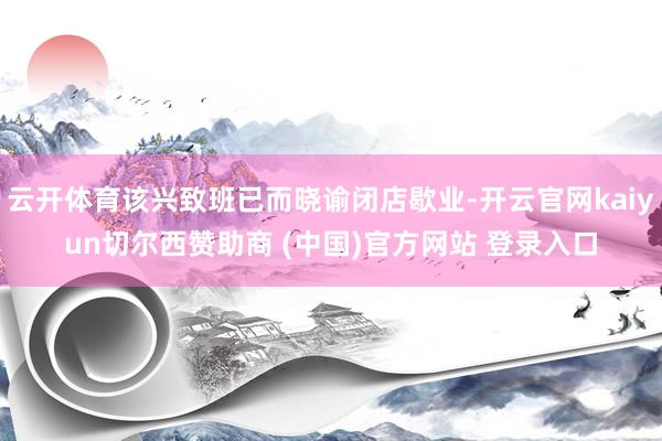 云开体育该兴致班已而晓谕闭店歇业-开云官网kaiyun切尔西赞助商 (中国)官方网站 登录入口
