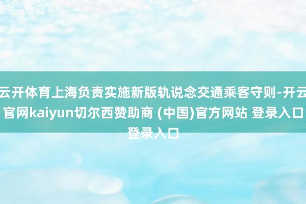 云开体育上海负责实施新版轨说念交通乘客守则-开云官网kaiyun切尔西赞助商 (中国)官方网站 登录入口
