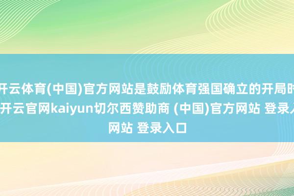 开云体育(中国)官方网站是鼓励体育强国确立的开局时辰-开云官网kaiyun切尔西赞助商 (中国)官方网站 登录入口