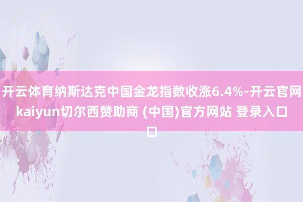 开云体育纳斯达克中国金龙指数收涨6.4%-开云官网kaiyun切尔西赞助商 (中国)官方网站 登录入口
