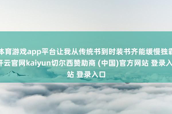 体育游戏app平台让我从传统书到时装书齐能缓慢独霸-开云官网kaiyun切尔西赞助商 (中国)官方网站 登录入口