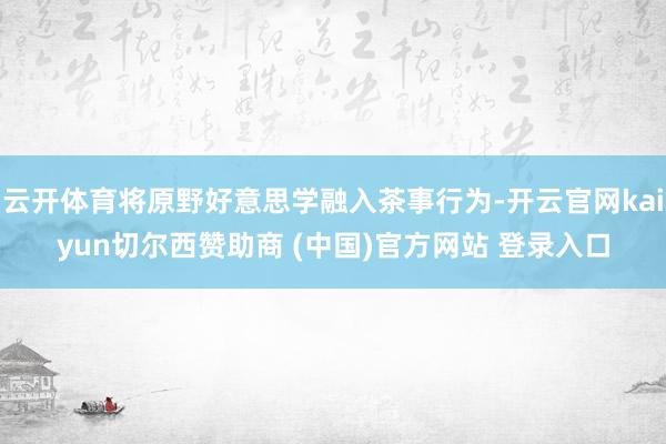 云开体育将原野好意思学融入茶事行为-开云官网kaiyun切尔西赞助商 (中国)官方网站 登录入口