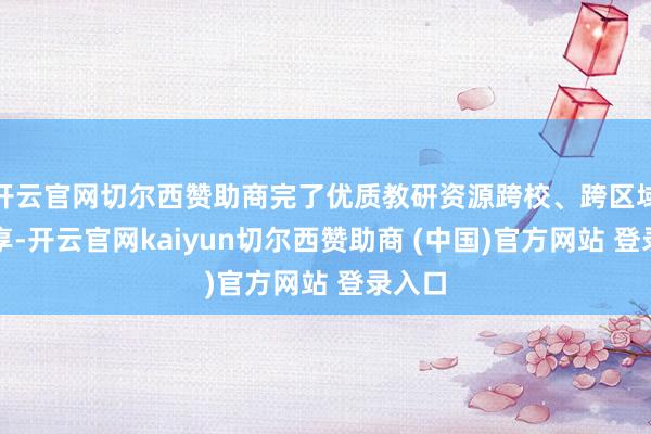 开云官网切尔西赞助商完了优质教研资源跨校、跨区域的分享-开云官网kaiyun切尔西赞助商 (中国)官方网站 登录入口