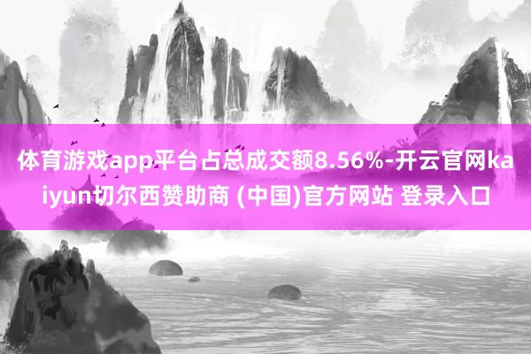 体育游戏app平台占总成交额8.56%-开云官网kaiyun切尔西赞助商 (中国)官方网站 登录入口