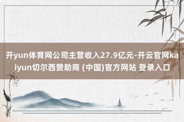 开yun体育网公司主营收入27.9亿元-开云官网kaiyun切尔西赞助商 (中国)官方网站 登录入口