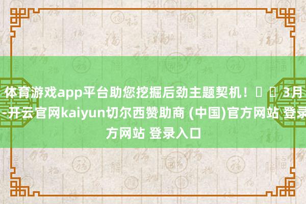 体育游戏app平台助您挖掘后劲主题契机！		　　3月28日-开云官网kaiyun切尔西赞助商 (中国)官方网站 登录入口