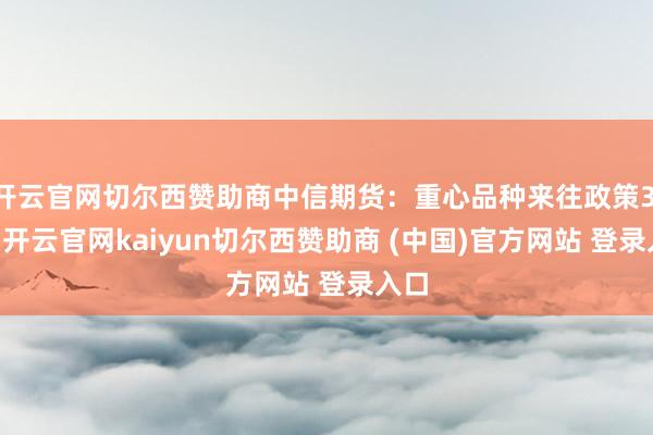 开云官网切尔西赞助商中信期货：重心品种来往政策3.28-开云官网kaiyun切尔西赞助商 (中国)官方网站 登录入口