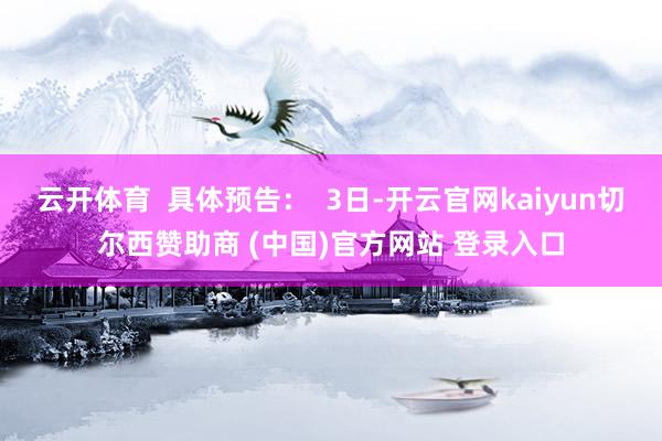 云开体育  具体预告：  3日-开云官网kaiyun切尔西赞助商 (中国)官方网站 登录入口