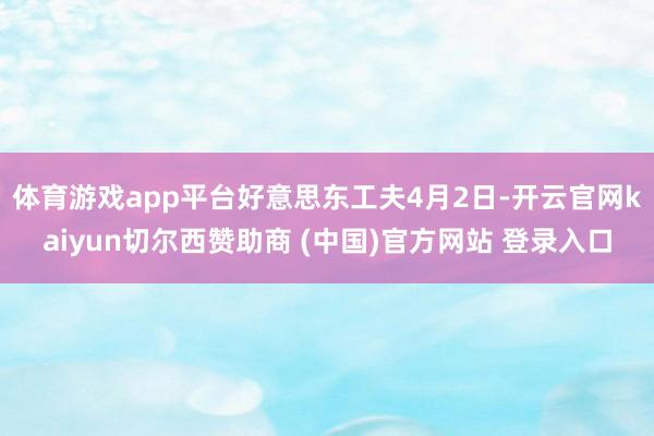 体育游戏app平台好意思东工夫4月2日-开云官网kaiyun切尔西赞助商 (中国)官方网站 登录入口