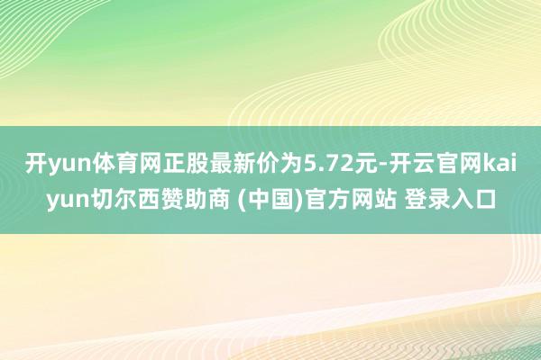 开yun体育网正股最新价为5.72元-开云官网kaiyun切尔西赞助商 (中国)官方网站 登录入口