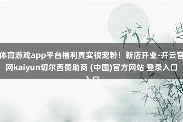 体育游戏app平台福利真实很宠粉!新店开业-开云官网kaiyun切尔西赞助商 (中国)官方网站 登录入口