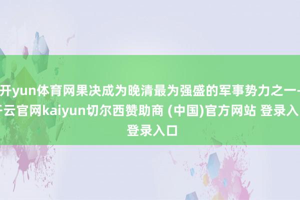 开yun体育网果决成为晚清最为强盛的军事势力之一-开云官网kaiyun切尔西赞助商 (中国)官方网站 登录入口