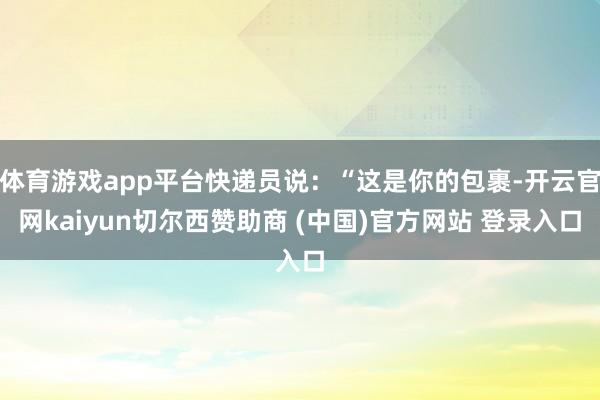 体育游戏app平台快递员说：“这是你的包裹-开云官网kaiyun切尔西赞助商 (中国)官方网站 登录入口