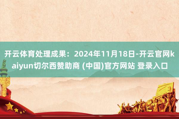 开云体育处理成果：2024年11月18日-开云官网kaiyun切尔西赞助商 (中国)官方网站 登录入口