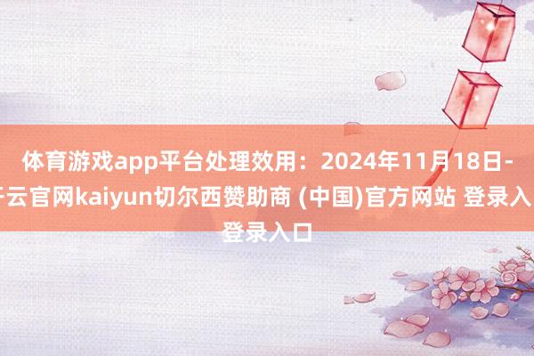 体育游戏app平台处理效用:2024年11月18日-开云官网kaiyun切尔西赞助商 (中国)官方网站 登录入口