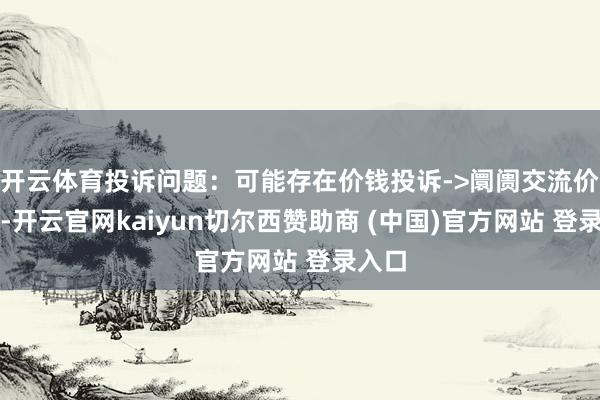 开云体育投诉问题：可能存在价钱投诉->阛阓交流价问题-开云官网kaiyun切尔西赞助商 (中国)官方网站 登录入口
