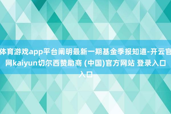 体育游戏app平台阐明最新一期基金季报知道-开云官网kaiyun切尔西赞助商 (中国)官方网站 登录入口