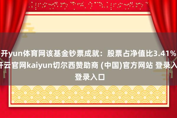 开yun体育网该基金钞票成就:股票占净值比3.41%-开云官网kaiyun切尔西赞助商 (中国)官方网站 登录入口