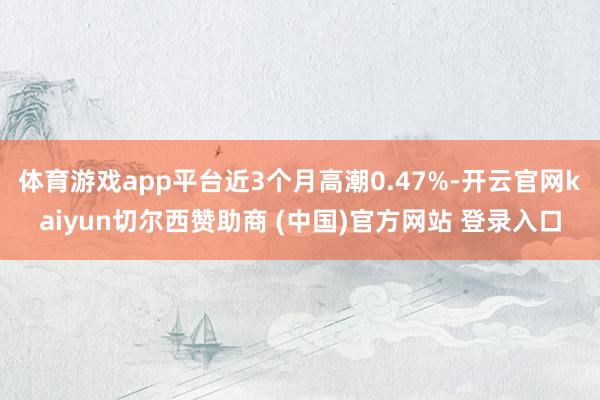 体育游戏app平台近3个月高潮0.47%-开云官网kaiyun切尔西赞助商 (中国)官方网站 登录入口