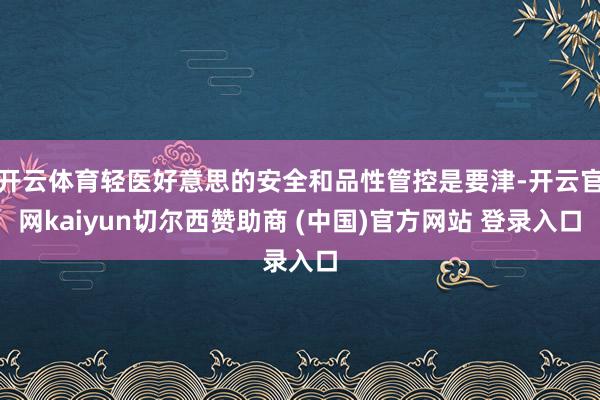 开云体育轻医好意思的安全和品性管控是要津-开云官网kaiyun切尔西赞助商 (中国)官方网站 登录入口
