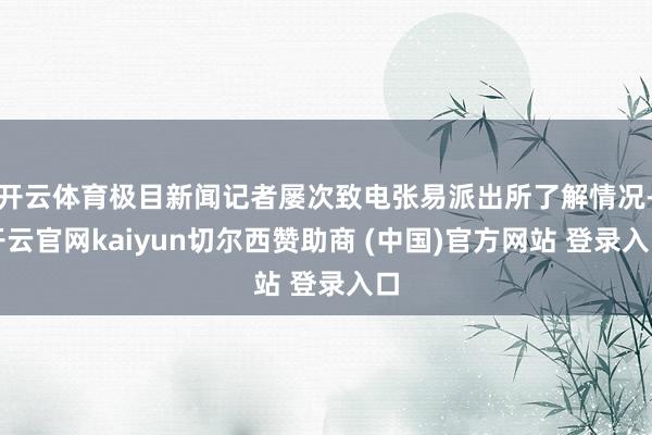 开云体育极目新闻记者屡次致电张易派出所了解情况-开云官网kaiyun切尔西赞助商 (中国)官方网站 登录入口