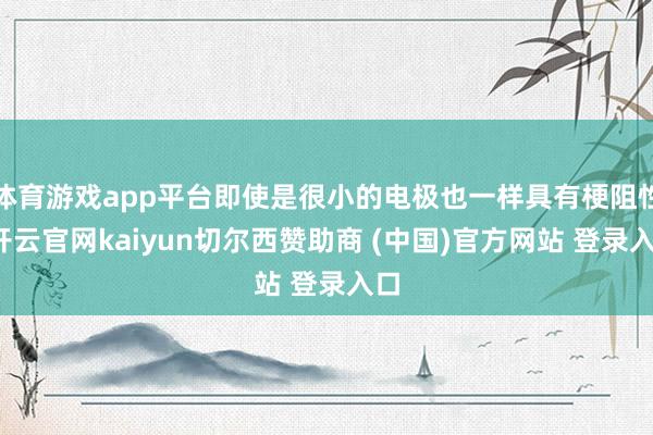 体育游戏app平台即使是很小的电极也一样具有梗阻性-开云官网kaiyun切尔西赞助商 (中国)官方网站 登录入口