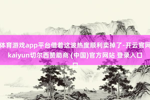 体育游戏app平台借着这波热度顺利卖掉了-开云官网kaiyun切尔西赞助商 (中国)官方网站 登录入口