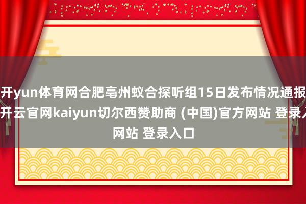 开yun体育网合肥亳州蚁合探听组15日发布情况通报称-开云官网kaiyun切尔西赞助商 (中国)官方网站 登录入口