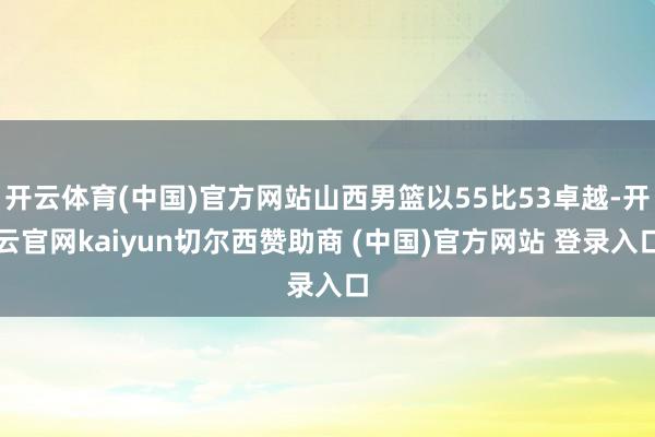 开云体育(中国)官方网站山西男篮以55比53卓越-开云官网kaiyun切尔西赞助商 (中国)官方网站 登录入口