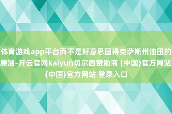体育游戏app平台而不是好意思国得克萨斯州油田的轻质低硫原油-开云官网kaiyun切尔西赞助商 (中国)官方网站 登录入口
