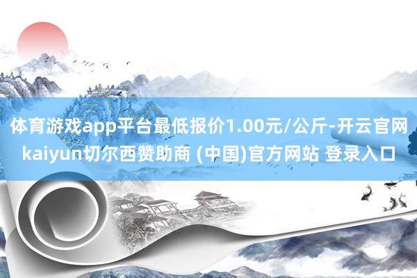 体育游戏app平台最低报价1.00元/公斤-开云官网kaiyun切尔西赞助商 (中国)官方网站 登录入口