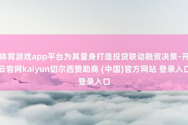 体育游戏app平台为其量身打造投贷联动融资决策-开云官网kaiyun切尔西赞助商 (中国)官方网站 登录入口